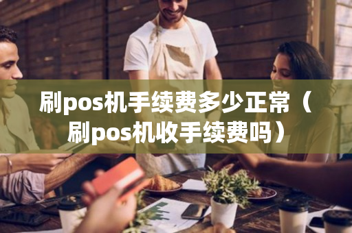 刷pos机手续费多少正常（刷pos机收手续费吗）