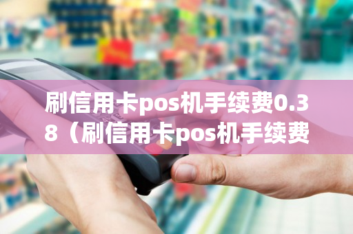 刷信用卡pos机手续费0.38（刷信用卡pos机手续费多少）