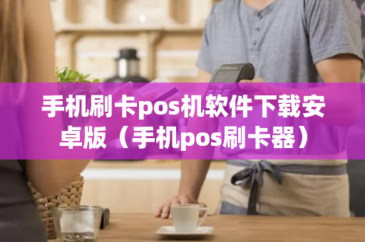 手机刷卡pos机软件下载安卓版（手机pos刷卡器）