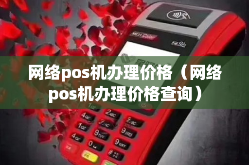 网络pos机办理价格（网络pos机办理价格查询）