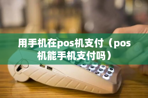 用手机在pos机支付（pos机能手机支付吗）