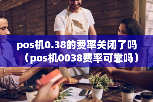 pos机0.38的费率关闭了吗（pos机0038费率可靠吗）