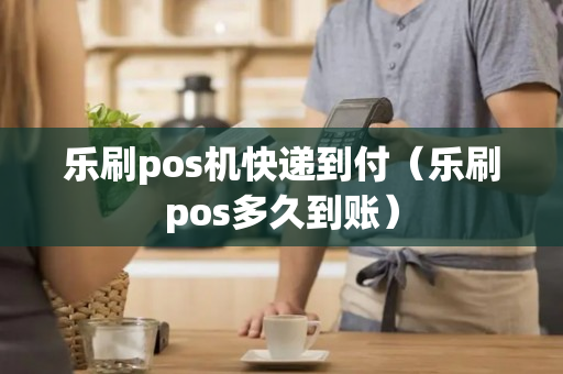 乐刷pos机快递到付（乐刷pos多久到账）