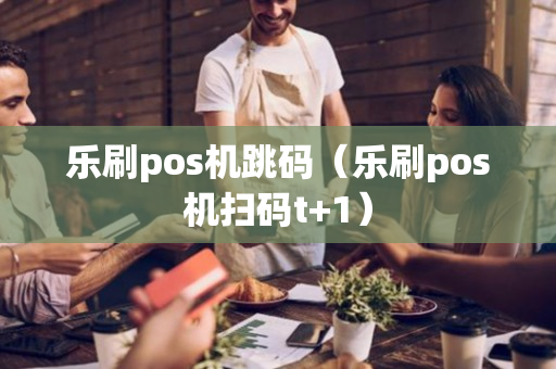 乐刷pos机跳码（乐刷pos机扫码t+1）