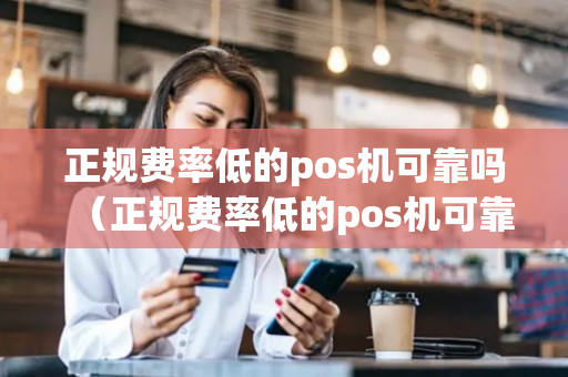 正规费率低的pos机可靠吗（正规费率低的pos机可靠吗知乎）