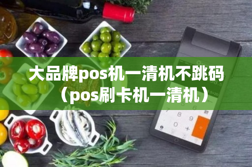 大品牌pos机一清机不跳码（pos刷卡机一清机）