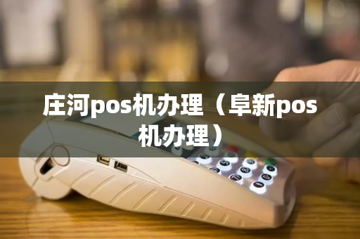 庄河pos机办理（阜新pos机办理）