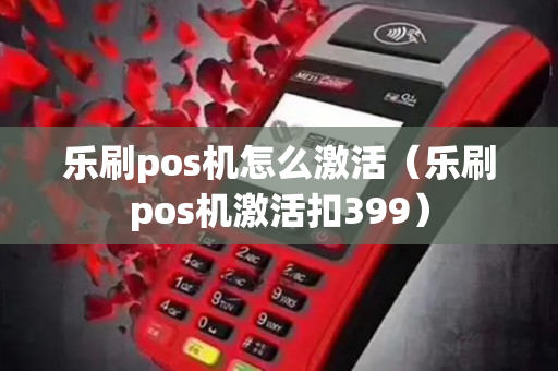 乐刷pos机怎么激活（乐刷pos机激活扣399）