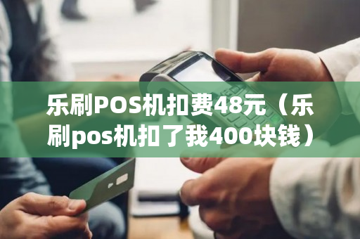 乐刷POS机扣费48元（乐刷pos机扣了我400块钱）