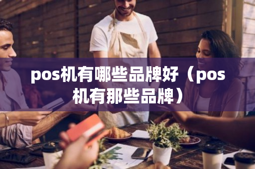 pos机有哪些品牌好（pos机有那些品牌）