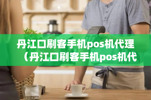 丹江口刷客手机pos机代理（丹江口刷客手机pos机代理地址）