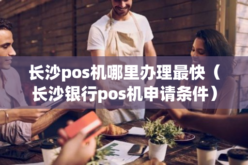 长沙pos机哪里办理最快（长沙银行pos机申请条件）