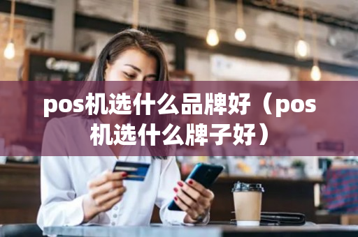 pos机选什么品牌好（pos机选什么牌子好）