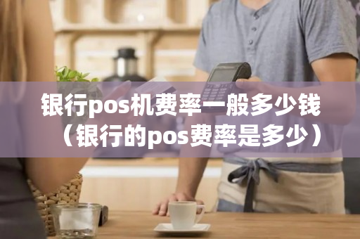 银行pos机费率一般多少钱（银行的pos费率是多少）