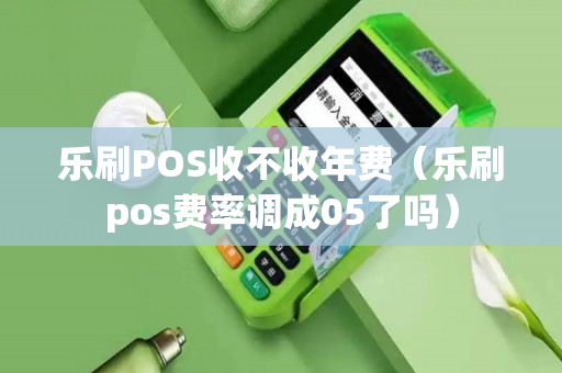 乐刷POS收不收年费（乐刷pos费率调成05了吗）