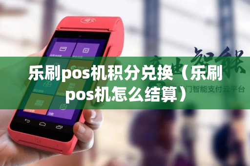 乐刷pos机积分兑换（乐刷pos机怎么结算）