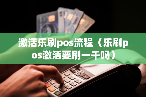 激活乐刷pos流程（乐刷pos激活要刷一千吗）