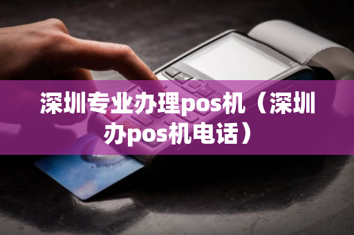 深圳专业办理pos机（深圳办pos机电话）