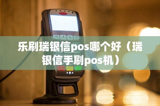 乐刷瑞银信pos哪个好（瑞银信手刷pos机）