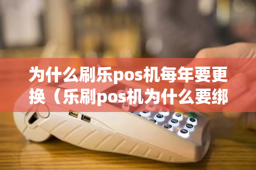 为什么刷乐pos机每年要更换（乐刷pos机为什么要绑信用卡）