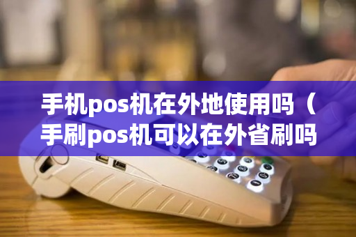 手机pos机在外地使用吗（手刷pos机可以在外省刷吗?）