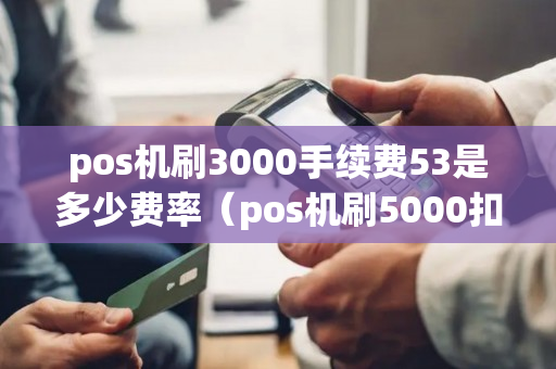 pos机刷3000手续费53是多少费率（pos机刷5000扣30手续费,费率是多少）