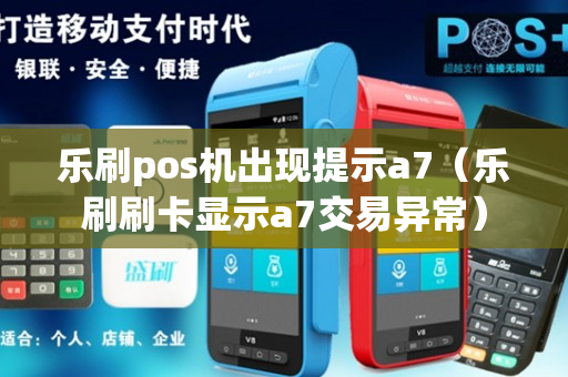 乐刷pos机出现提示a7（乐刷刷卡显示a7交易异常）