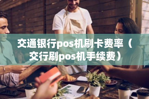 交通银行pos机刷卡费率（交行刷pos机手续费）