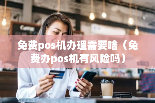 免费pos机办理需要啥（免费办pos机有风险吗）