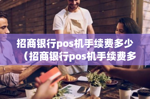 招商银行pos机手续费多少（招商银行pos机手续费多少钱）