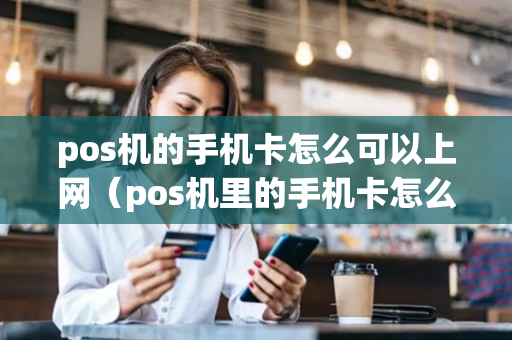 pos机的手机卡怎么可以上网（pos机里的手机卡怎么使用）