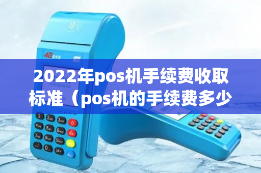 2022年pos机手续费收取标准（pos机的手续费多少）