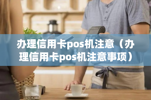 办理信用卡pos机注意（办理信用卡pos机注意事项）