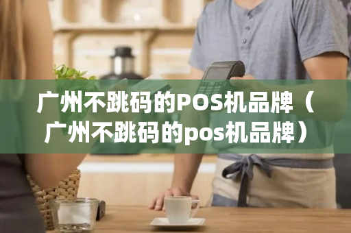 广州不跳码的POS机品牌（广州不跳码的pos机品牌）