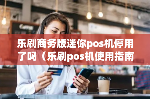 乐刷商务版迷你pos机停用了吗（乐刷pos机使用指南）