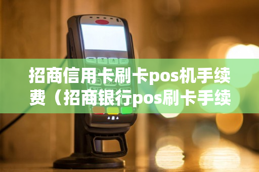 招商信用卡刷卡pos机手续费（招商银行pos刷卡手续费）