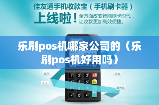 乐刷pos机哪家公司的（乐刷pos机好用吗）