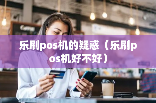 乐刷pos机的疑惑（乐刷pos机好不好）