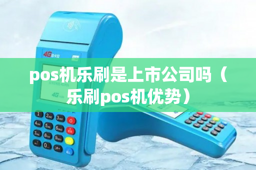 pos机乐刷是上市公司吗（乐刷pos机优势）