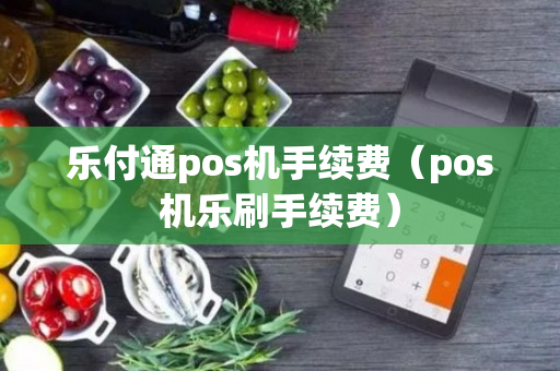 乐付通pos机手续费（pos机乐刷手续费）