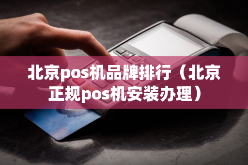 北京pos机品牌排行（北京正规pos机安装办理）