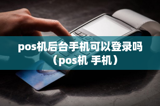 pos机后台手机可以登录吗（pos机 手机）