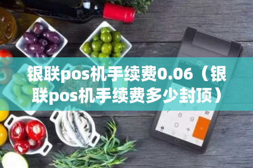 银联pos机手续费0.06（银联pos机手续费多少封顶）