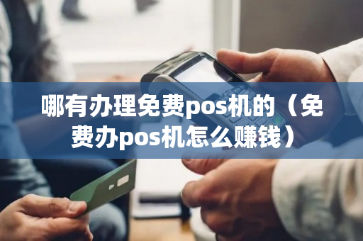 哪有办理免费pos机的（免费办pos机怎么赚钱）