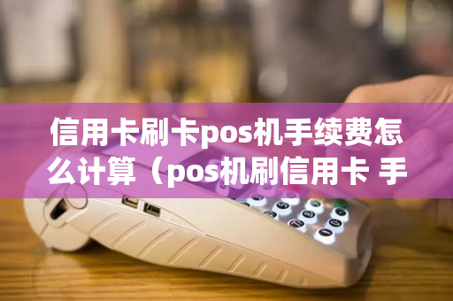 信用卡刷卡pos机手续费怎么计算（pos机刷信用卡 手续费）