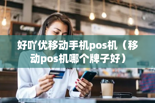 好吖优移动手机pos机（移动pos机哪个牌子好）