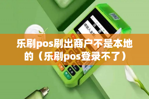 乐刷pos刷出商户不是本地的（乐刷pos登录不了）