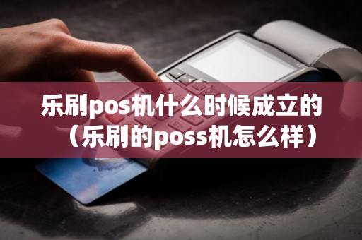 乐刷pos机什么时候成立的（乐刷的poss机怎么样）