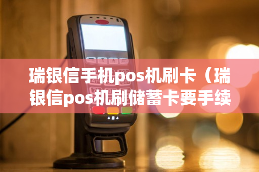 瑞银信手机pos机刷卡（瑞银信pos机刷储蓄卡要手续费吗）