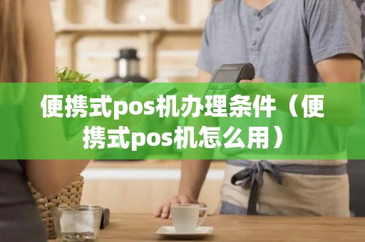 便携式pos机办理条件（便携式pos机怎么用）